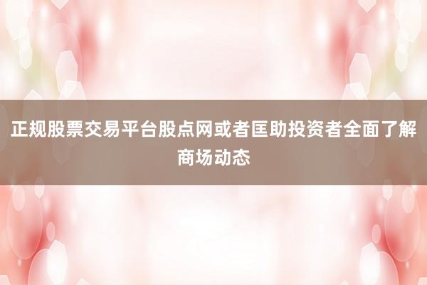 正规股票交易平台股点网或者匡助投资者全面了解商场动态