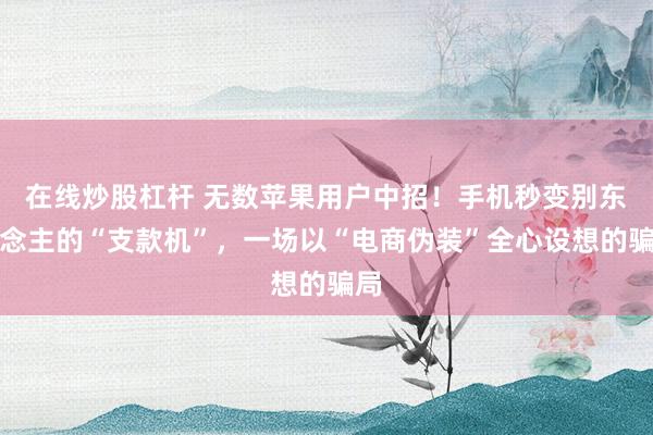在线炒股杠杆 无数苹果用户中招！手机秒变别东说念主的“支款机”，一场以“电商伪装”全心设想的骗局