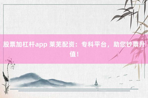 股票加杠杆app 莱芜配资：专科平台，助您钞票升值！