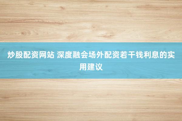 炒股配资网站 深度融会场外配资若干钱利息的实用建议