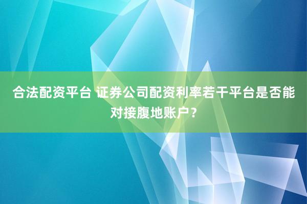 合法配资平台 证券公司配资利率若干平台是否能对接腹地账户？