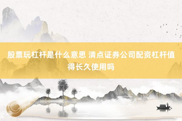 股票玩杠杆是什么意思 清点证券公司配资杠杆值得长久使用吗