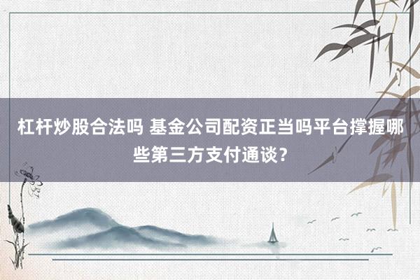 杠杆炒股合法吗 基金公司配资正当吗平台撑握哪些第三方支付通谈？