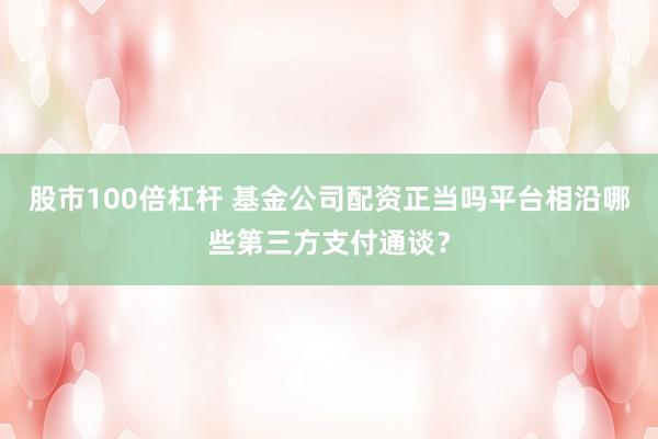 股市100倍杠杆 基金公司配资正当吗平台相沿哪些第三方支付通谈？