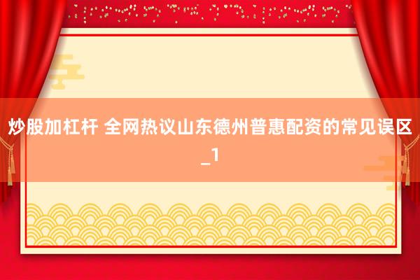 炒股加杠杆 全网热议山东德州普惠配资的常见误区_1