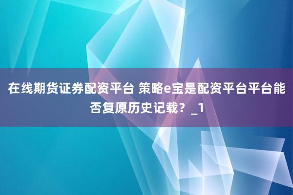 在线期货证券配资平台 策略e宝是配资平台平台能否复原历史记载？_1