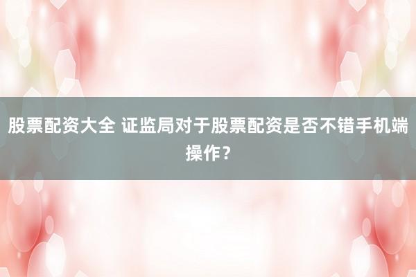 股票配资大全 证监局对于股票配资是否不错手机端操作？