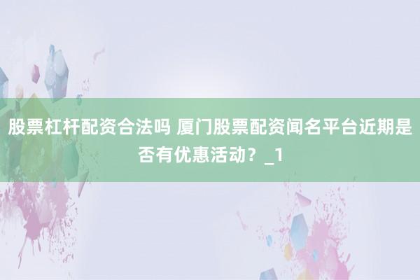 股票杠杆配资合法吗 厦门股票配资闻名平台近期是否有优惠活动？_1