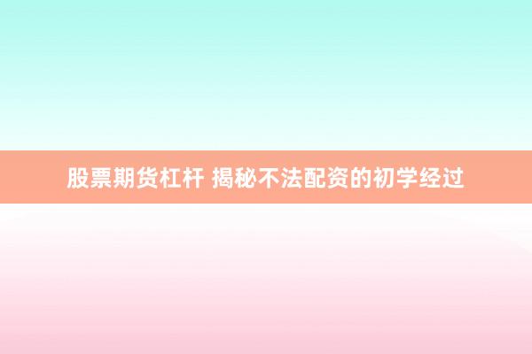 股票期货杠杆 揭秘不法配资的初学经过
