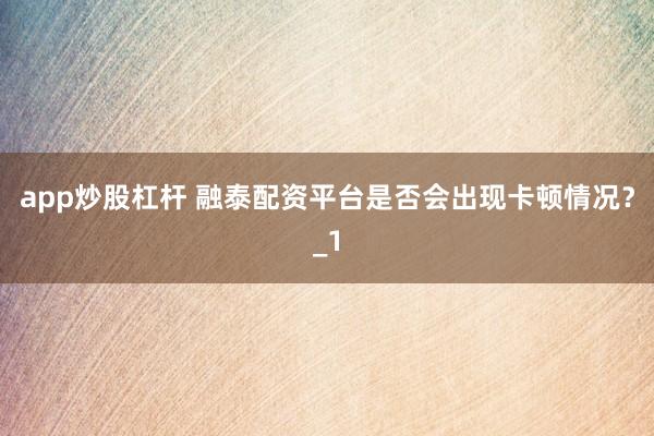 app炒股杠杆 融泰配资平台是否会出现卡顿情况？_1