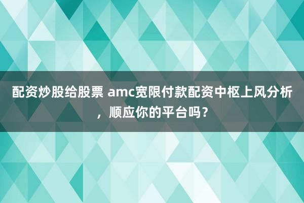 配资炒股给股票 amc宽限付款配资中枢上风分析，顺应你的平台吗？