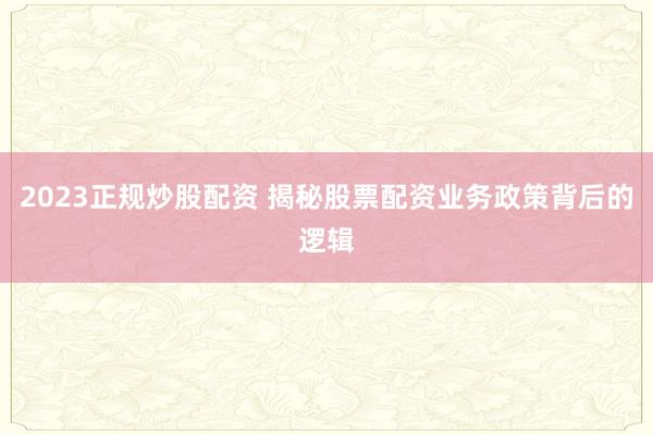 2023正规炒股配资 揭秘股票配资业务政策背后的逻辑