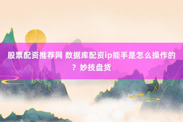 股票配资推荐网 数据库配资ip能手是怎么操作的？妙技盘货