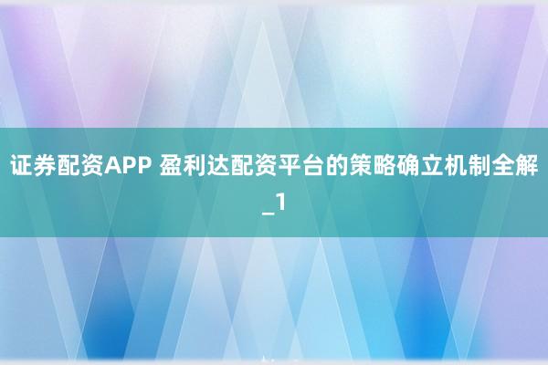 证券配资APP 盈利达配资平台的策略确立机制全解_1